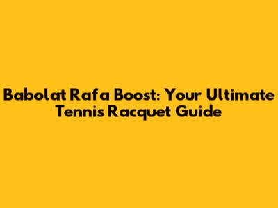 Babolat Rafa Boost: Your Ultimate Tennis Racquet Guide