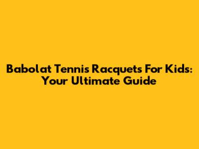 Babolat Tennis Racquets For Kids: Your Ultimate Guide