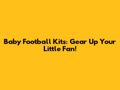 Baby Football Kits: Gear Up Your Little Fan!