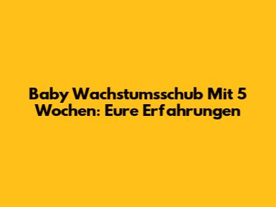 Baby Wachstumsschub Mit 5 Wochen: Eure Erfahrungen