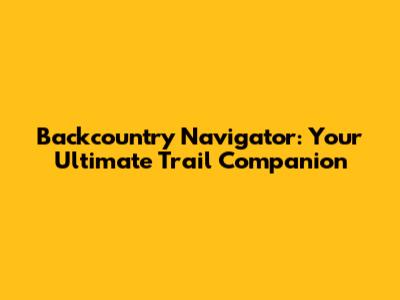 Backcountry Navigator: Your Ultimate Trail Companion