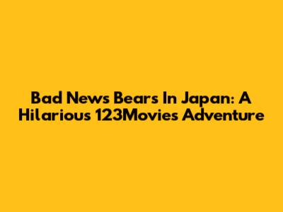 Bad News Bears In Japan: A Hilarious 123Movies Adventure