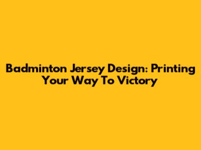 Badminton Jersey Design: Printing Your Way To Victory