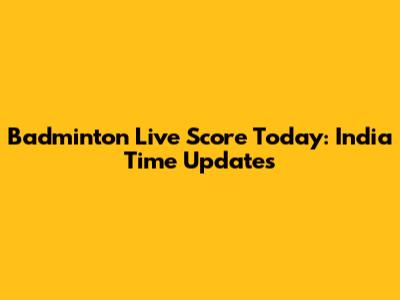 Badminton Live Score Today: India Time Updates