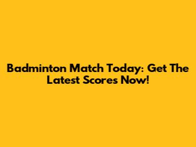Badminton Match Today: Get The Latest Scores Now!