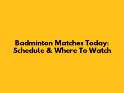 Badminton Matches Today: Schedule & Where To Watch