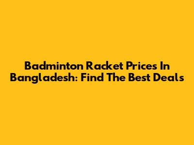 Badminton Racket Prices In Bangladesh: Find The Best Deals