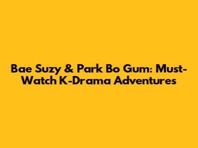 Bae Suzy & Park Bo Gum: Must-Watch K-Drama Adventures