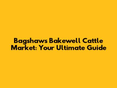 Bagshaws Bakewell Cattle Market: Your Ultimate Guide