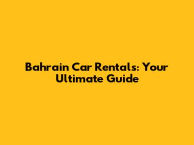 Bahrain Car Rentals: Your Ultimate Guide
