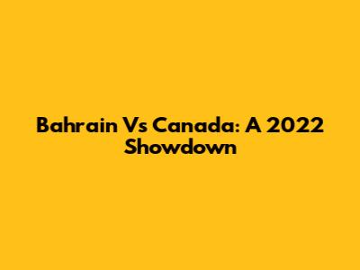 Bahrain Vs Canada: A 2022 Showdown