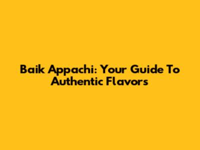 Baik Appachi: Your Guide To Authentic Flavors