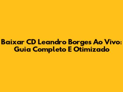 Baixar CD Leandro Borges Ao Vivo: Guia Completo E Otimizado
