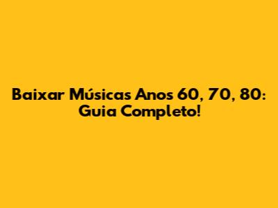 Baixar Músicas Anos 60, 70, 80: Guia Completo!