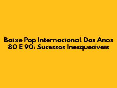 Baixe Pop Internacional Dos Anos 80 E 90: Sucessos Inesquecíveis