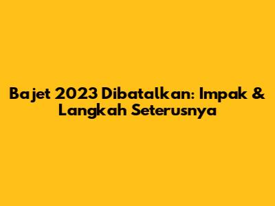 Bajet 2023 Dibatalkan: Impak & Langkah Seterusnya