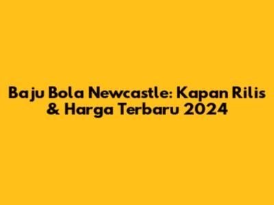 Baju Bola Newcastle: Kapan Rilis & Harga Terbaru 2024