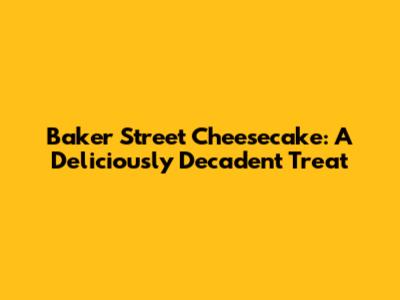 Baker Street Cheesecake: A Deliciously Decadent Treat