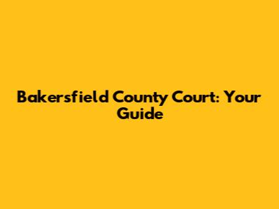 Bakersfield County Court: Your Guide