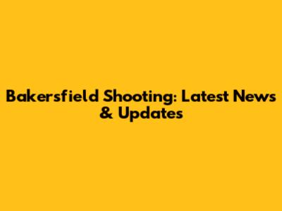 Bakersfield Shooting: Latest News & Updates