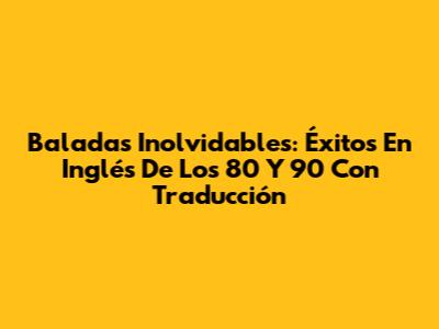 Baladas Inolvidables: Éxitos En Inglés De Los 80 Y 90 Con Traducción
