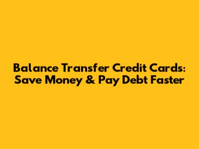 Balance Transfer Credit Cards: Save Money & Pay Debt Faster
