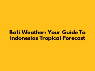 Bali Weather: Your Guide To Indonesia's Tropical Forecast