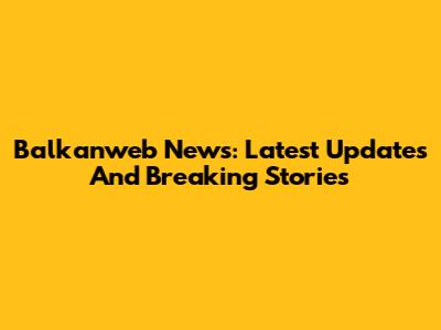 Balkanweb News: Latest Updates And Breaking Stories