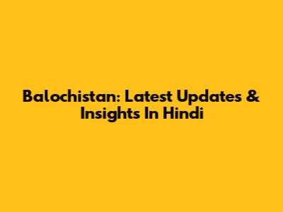 Balochistan: Latest Updates & Insights In Hindi