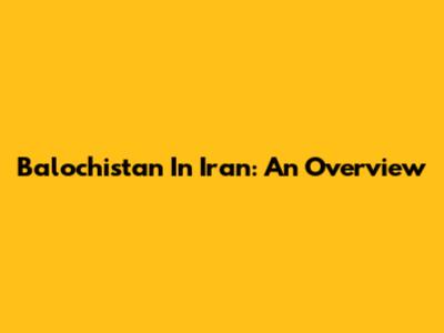 Balochistan In Iran: An Overview
