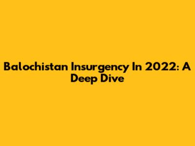 Balochistan Insurgency In 2022: A Deep Dive
