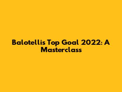 Balotelli's Top Goal 2022: A Masterclass