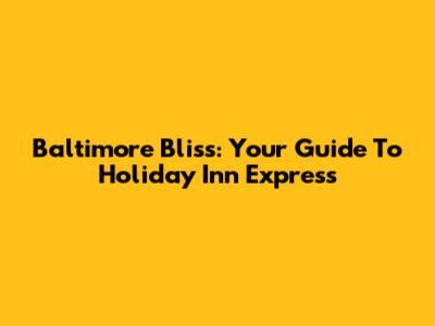 Baltimore Bliss: Your Guide To Holiday Inn Express