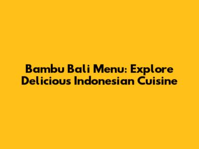 Bambu Bali Menu: Explore Delicious Indonesian Cuisine