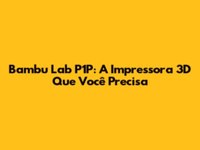 Bambu Lab P1P: A Impressora 3D Que Você Precisa