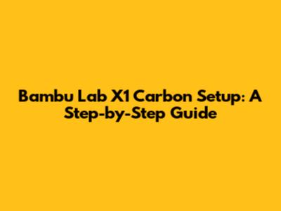 Bambu Lab X1 Carbon Setup: A Step-by-Step Guide