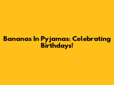 Bananas In Pyjamas: Celebrating Birthdays!