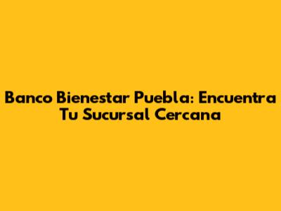 Banco Bienestar Puebla: Encuentra Tu Sucursal Cercana