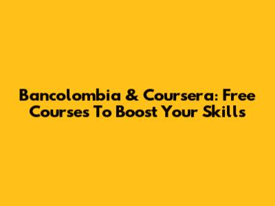 Bancolombia & Coursera: Free Courses To Boost Your Skills
