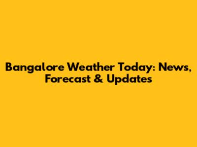 Bangalore Weather Today: News, Forecast & Updates