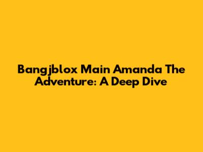 Bangjblox Main Amanda The Adventure: A Deep Dive