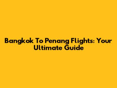 Bangkok To Penang Flights: Your Ultimate Guide