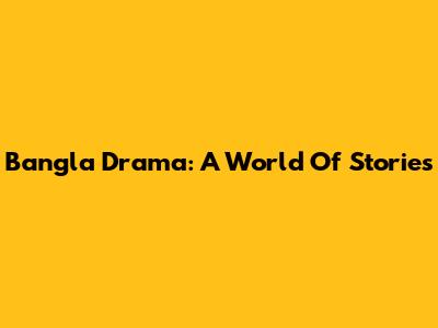 Bangla Drama: A World Of Stories