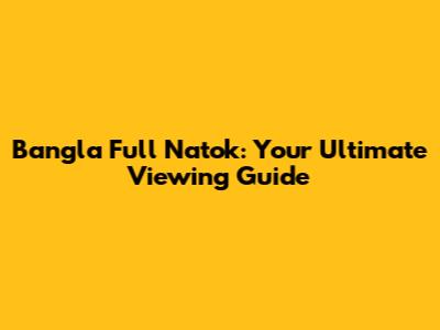 Bangla Full Natok: Your Ultimate Viewing Guide