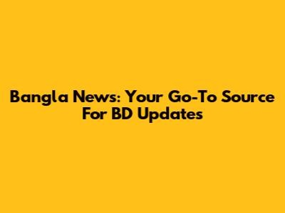 Bangla News: Your Go-To Source For BD Updates