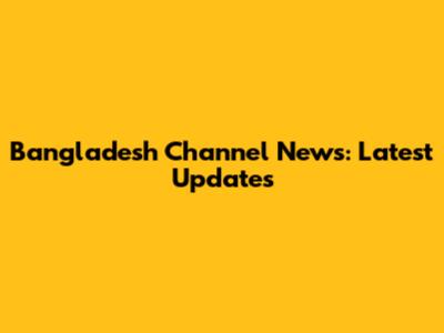 Bangladesh Channel News: Latest Updates