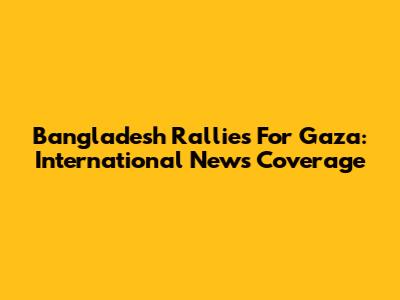 Bangladesh Rallies For Gaza: International News Coverage