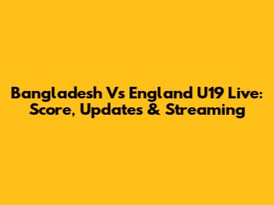 Bangladesh Vs England U19 Live: Score, Updates & Streaming