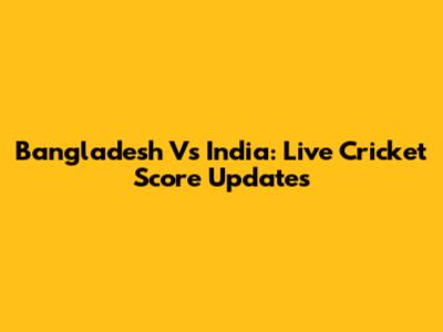 Bangladesh Vs India: Live Cricket Score Updates