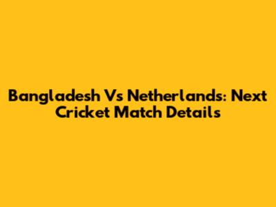Bangladesh Vs Netherlands: Next Cricket Match Details